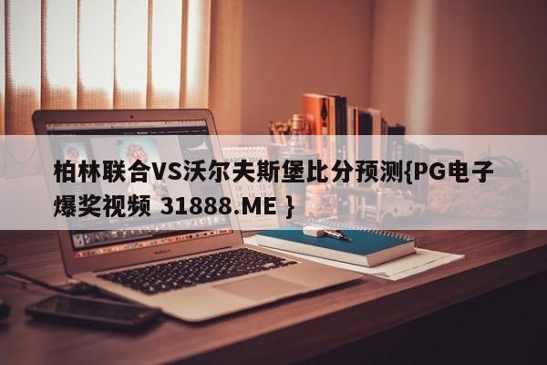 柏林联合VS沃尔夫斯堡比分预测{PG电子爆奖视频 31888.ME }