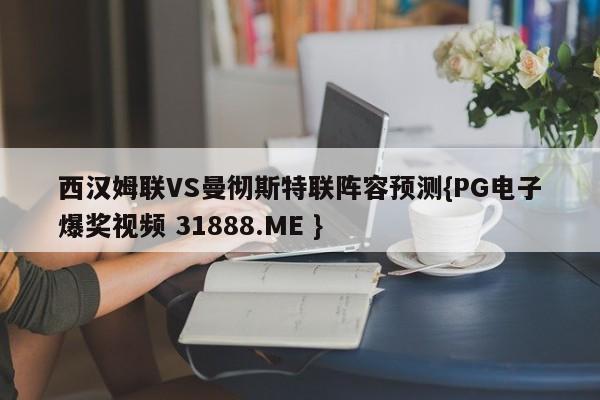 西汉姆联VS曼彻斯特联阵容预测{PG电子爆奖视频 31888.ME }