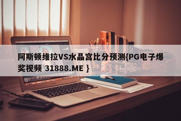 阿斯顿维拉VS水晶宫比分预测{PG电子爆奖视频 31888.ME }