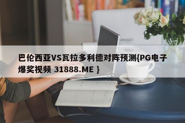 巴伦西亚VS瓦拉多利德对阵预测{PG电子爆奖视频 31888.ME }