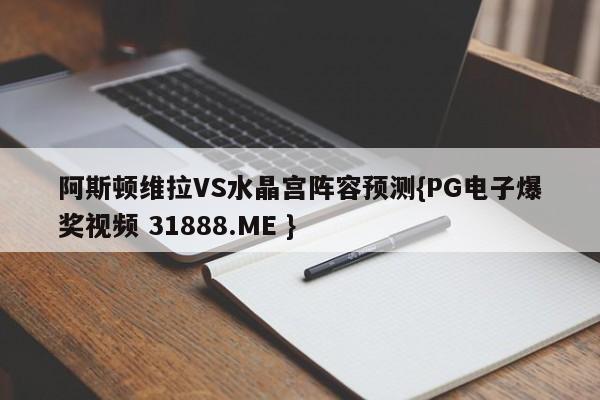 阿斯顿维拉VS水晶宫阵容预测{PG电子爆奖视频 31888.ME }