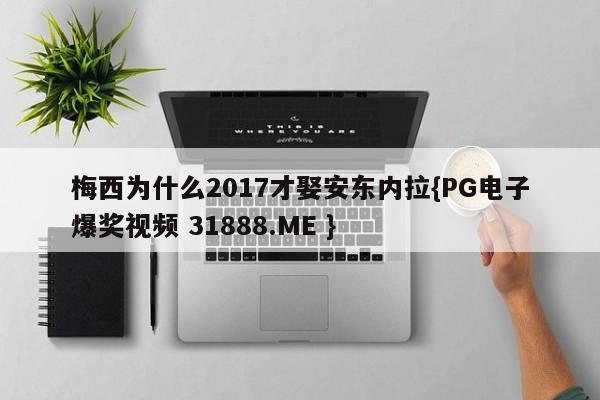 梅西为什么2017才娶安东内拉{PG电子爆奖视频 31888.ME }