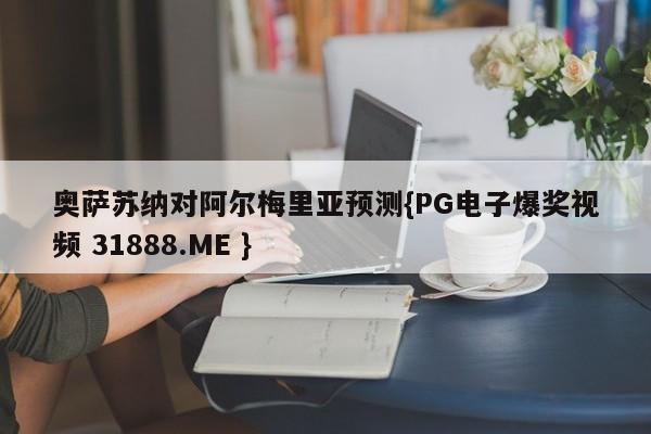 奥萨苏纳对阿尔梅里亚预测{PG电子爆奖视频 31888.ME }