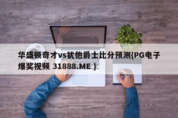 华盛顿奇才vs犹他爵士比分预测{PG电子爆奖视频 31888.ME }