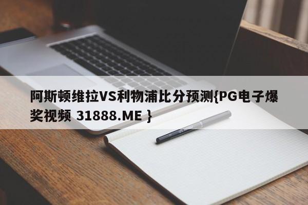 阿斯顿维拉VS利物浦比分预测{PG电子爆奖视频 31888.ME }