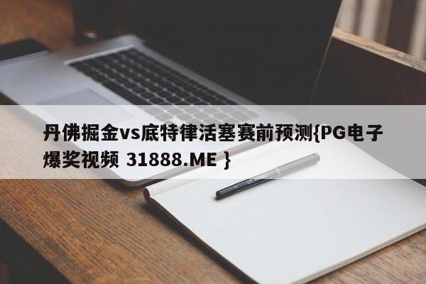 丹佛掘金vs底特律活塞赛前预测{PG电子爆奖视频 31888.ME }