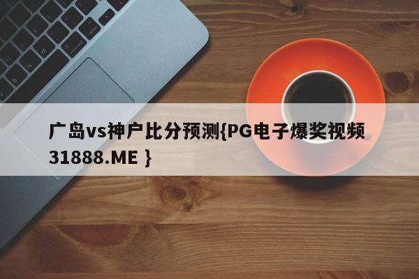 广岛vs神户比分预测{PG电子爆奖视频 31888.ME }