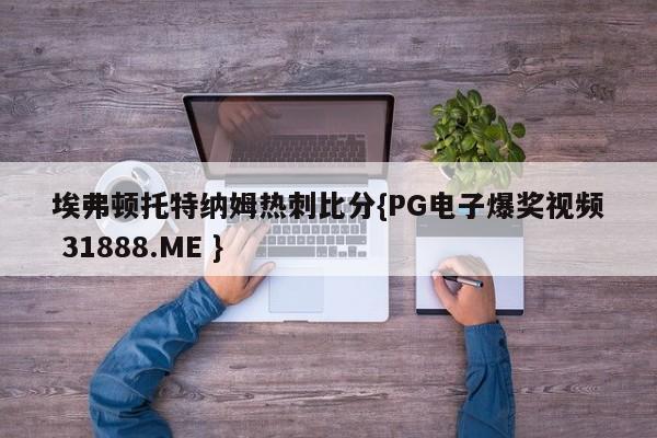 埃弗顿托特纳姆热刺比分{PG电子爆奖视频 31888.ME }