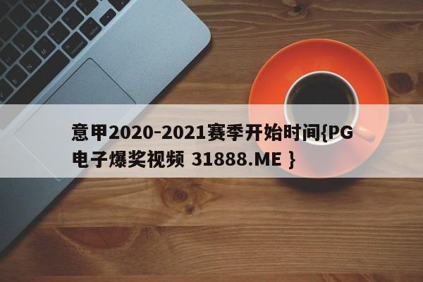 意甲2020-2021赛季开始时间{PG电子爆奖视频 31888.ME }