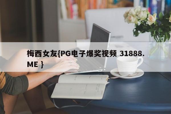 梅西女友{PG电子爆奖视频 31888.ME }