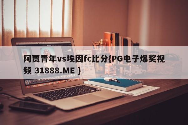 阿贾青年vs埃因fc比分{PG电子爆奖视频 31888.ME }