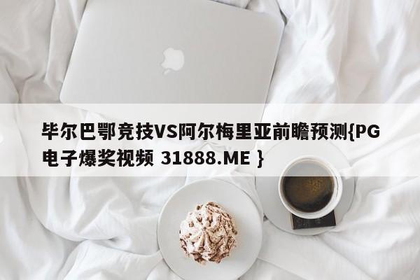 毕尔巴鄂竞技VS阿尔梅里亚前瞻预测{PG电子爆奖视频 31888.ME }