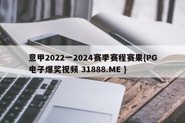 意甲2022一2024赛季赛程赛果{PG电子爆奖视频 31888.ME }