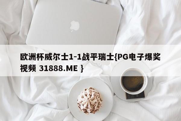 欧洲杯威尔士1-1战平瑞士{PG电子爆奖视频 31888.ME }