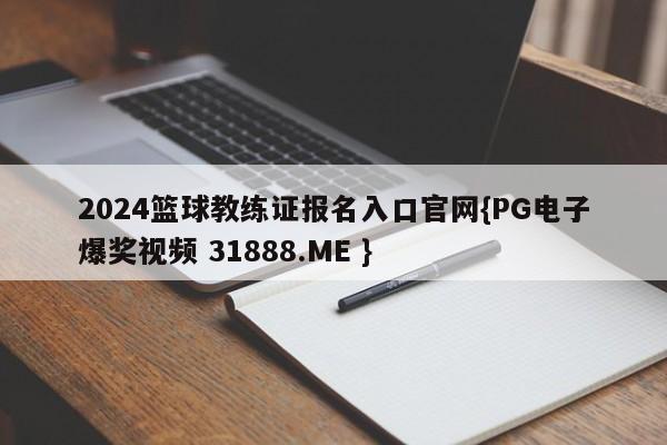 2024篮球教练证报名入口官网{PG电子爆奖视频 31888.ME }