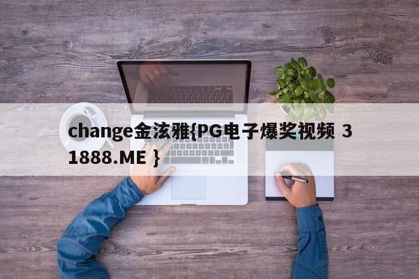 change金泫雅{PG电子爆奖视频 31888.ME }
