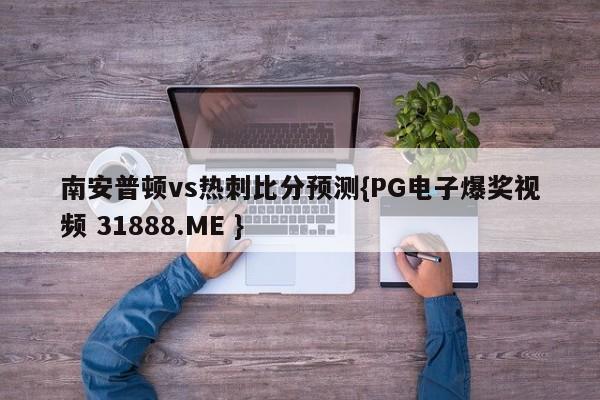 南安普顿vs热刺比分预测{PG电子爆奖视频 31888.ME }
