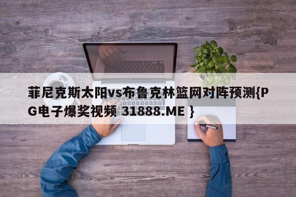 菲尼克斯太阳vs布鲁克林篮网对阵预测{PG电子爆奖视频 31888.ME }