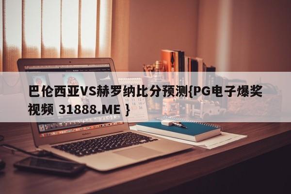 巴伦西亚VS赫罗纳比分预测{PG电子爆奖视频 31888.ME }