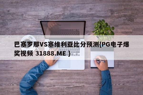 巴塞罗那VS塞维利亚比分预测{PG电子爆奖视频 31888.ME }