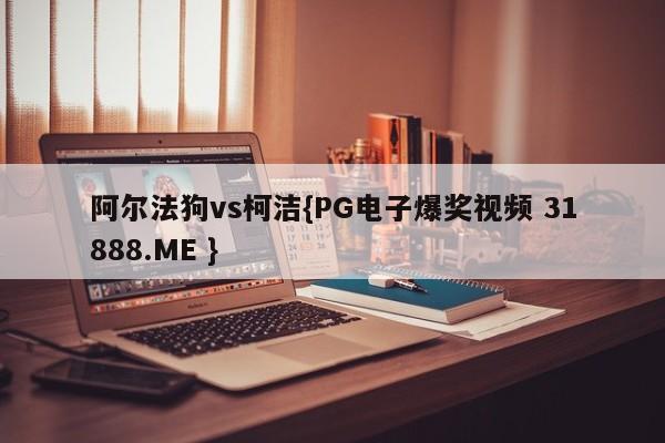阿尔法狗vs柯洁{PG电子爆奖视频 31888.ME }