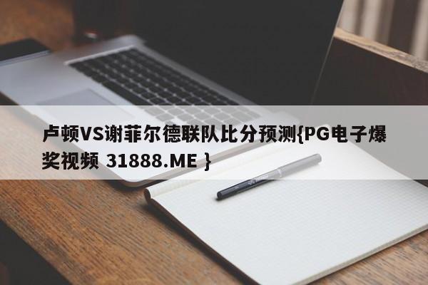 卢顿VS谢菲尔德联队比分预测{PG电子爆奖视频 31888.ME }