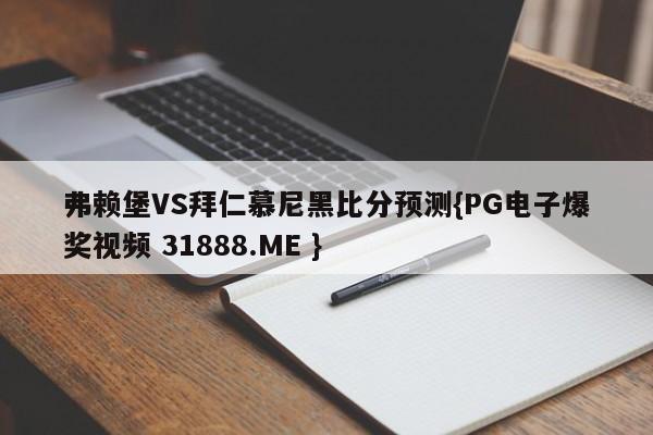 弗赖堡VS拜仁慕尼黑比分预测{PG电子爆奖视频 31888.ME }
