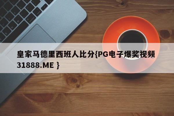 皇家马德里西班人比分{PG电子爆奖视频 31888.ME }