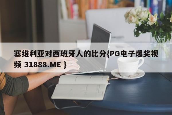 塞维利亚对西班牙人的比分{PG电子爆奖视频 31888.ME }