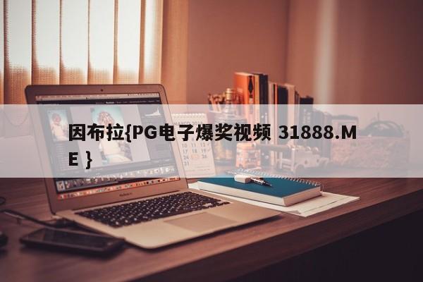 因布拉{PG电子爆奖视频 31888.ME }