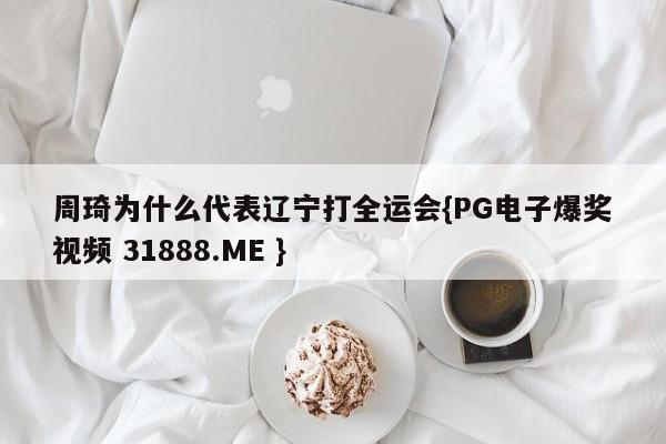 周琦为什么代表辽宁打全运会{PG电子爆奖视频 31888.ME }