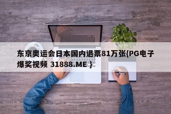 东京奥运会日本国内退票81万张{PG电子爆奖视频 31888.ME }